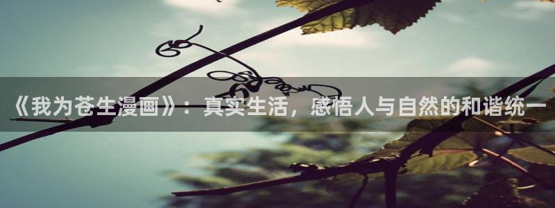 虫虫漫画在线观看免费完整版：《我为苍生漫画》：真实生活，感悟人与自然的和谐统一