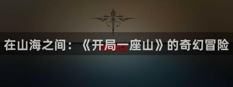 虫虫漫画下载了会怎么样：在山海之间：《开局一座山》的奇幻冒险