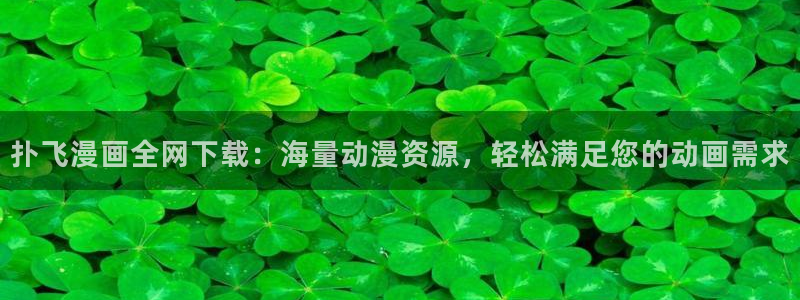 虫虫漫画免费首页入口：扑飞漫画全网下载：海量动漫资源，轻松满足您的动画需求