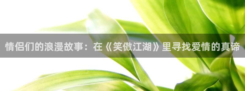 妖精漫画虫虫漫画免费：情侣们的浪漫故事：在《笑傲江湖》里寻找爱情的真谛