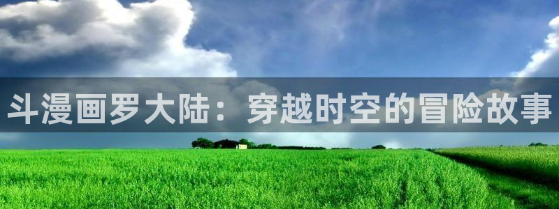 歪歪漫画虫虫：斗漫画罗大陆：穿越时空的冒险故事