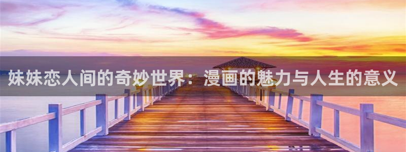 虫虫漫画免费漫画弹窗入：妹妹恋人间的奇妙世界：漫画的魅力与人生的意义