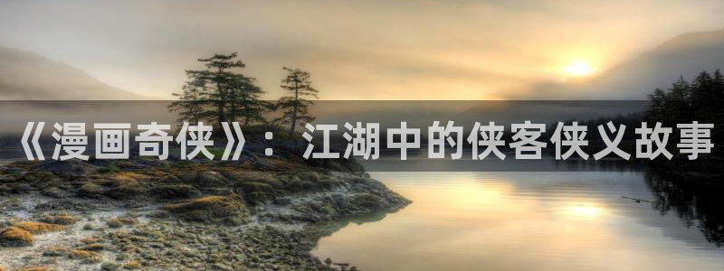 虫虫漫画首页登录：《漫画奇侠》：江湖中的侠客侠义故事