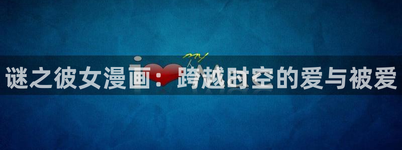 虫虫漫画网免费：谜之彼女漫画：跨越时空的爱与被爱