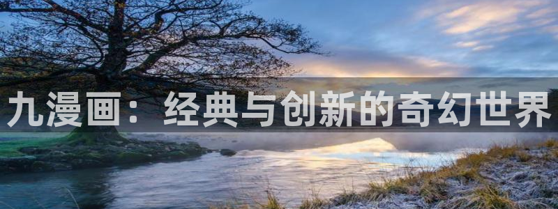 虫虫漫画免费漫画入口页面：九漫画：经典与创新的奇幻世界