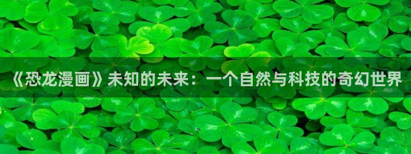 虫虫 漫画：《恐龙漫画》未知的未来：一个自然与科技的奇幻世界