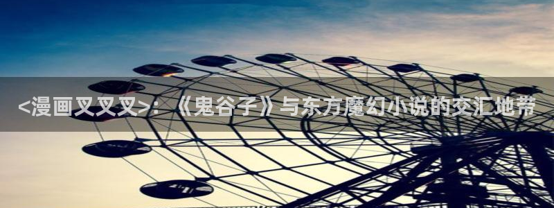 虫虫漫画在线acg：<漫画叉叉叉>：《鬼谷子》与东方魔幻小说的交汇地带