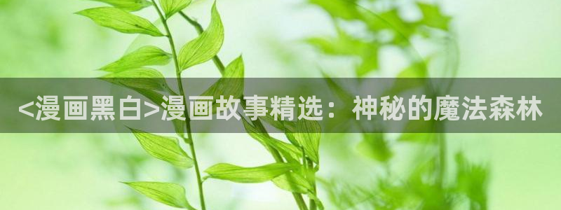 虫虫漫画在线原著无删减免费入口：<漫画黑白>漫画故事精选：神秘的魔法森林